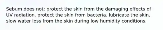 Sebum does not: protect the skin from the damaging effects of UV radiation. protect the skin from bacteria. lubricate the skin. slow water loss from the skin during low humidity conditions.