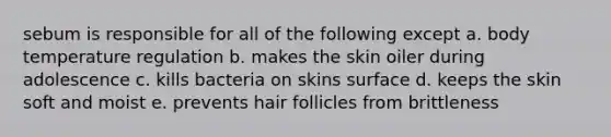 sebum is responsible for all of the following except a. body temperature regulation b. makes the skin oiler during adolescence c. kills bacteria on skins surface d. keeps the skin soft and moist e. prevents hair follicles from brittleness