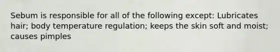 Sebum is responsible for all of the following except: Lubricates hair; body temperature regulation; keeps the skin soft and moist; causes pimples