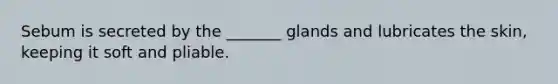 Sebum is secreted by the _______ glands and lubricates the skin, keeping it soft and pliable.