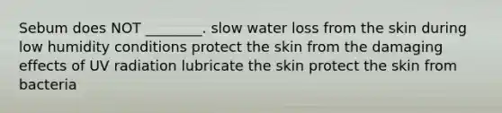 Sebum does NOT ________. slow water loss from the skin during low humidity conditions protect the skin from the damaging effects of UV radiation lubricate the skin protect the skin from bacteria