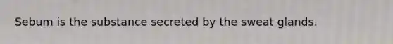 Sebum is the substance secreted by the sweat glands.
