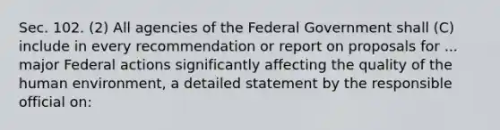 Sec. 102. (2) All agencies of the Federal Government shall (C) include in every recommendation or report on proposals for ... major Federal actions significantly affecting the quality of the human environment, a detailed statement by the responsible official on: