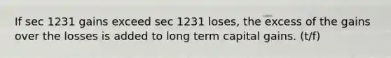 If sec 1231 gains exceed sec 1231 loses, the excess of the gains over the losses is added to long term capital gains. (t/f)