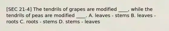 [SEC 21-4] The tendrils of grapes are modified ____, while the tendrils of peas are modified ____. A. leaves - stems B. leaves - roots C. roots - stems D. stems - leaves