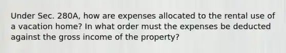 Under Sec.​ 280A, how are expenses allocated to the rental use of a vacation​ home? In what order must the expenses be deducted against the gross income of the​ property?