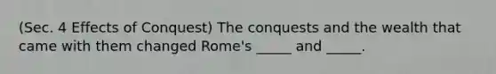 (Sec. 4 Effects of Conquest) The conquests and the wealth that came with them changed Rome's _____ and _____.