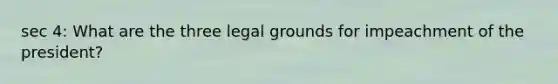 sec 4: What are the three legal grounds for impeachment of the president?