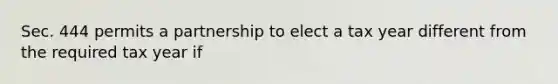 Sec. 444 permits a partnership to elect a tax year different from the required tax year if