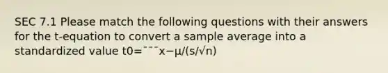 SEC 7.1 Please match the following questions with their answers for the t-equation to convert a sample average into a standardized value t0=¯¯¯x−μ/(s/√n)