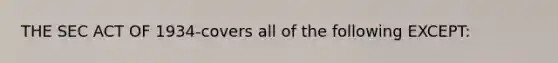 THE SEC ACT OF 1934-covers all of the following EXCEPT: