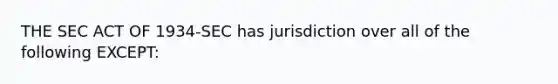 THE SEC ACT OF 1934-SEC has jurisdiction over all of the following EXCEPT: