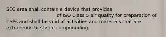 SEC area shall contain a device that provides _____________________ of ISO Class 5 air quality for preparation of CSPs and shall be void of activities and materials that are extraneous to sterile compounding.