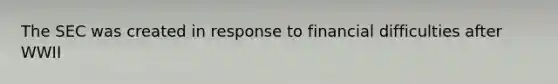 The SEC was created in response to financial difficulties after WWII