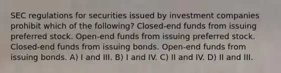 SEC regulations for securities issued by investment companies prohibit which of the following? Closed-end funds from issuing preferred stock. Open-end funds from issuing preferred stock. Closed-end funds from issuing bonds. Open-end funds from issuing bonds. A) I and III. B) I and IV. C) II and IV. D) II and III.