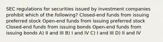 SEC regulations for securities issued by investment companies prohibit which of the following? Closed-end funds from issuing preferred stock Open-end funds from issuing preferred stock Closed-end funds from issuing bonds Open-end funds from issuing bonds A) II and III B) I and IV C) I and III D) II and IV