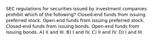 SEC regulations for securities issued by investment companies prohibit which of the following? Closed-end funds from issuing preferred stock. Open-end funds from issuing preferred stock. Closed-end funds from issuing bonds. Open-end funds from issuing bonds. A) II and III. B) I and IV. C) II and IV. D) I and III.