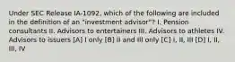 Under SEC Release IA-1092, which of the following are included in the definition of an "investment advisor"? I. Pension consultants II. Advisors to entertainers III. Advisors to athletes IV. Advisors to issuers [A] I only [B] II and III only [C] I, II, III [D] I, II, III, IV