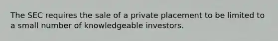 The SEC requires the sale of a private placement to be limited to a small number of knowledgeable investors.