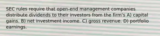 SEC rules require that open-end management companies distribute dividends to their investors from the firm's A) capital gains. B) net investment income. C) gross revenue. D) portfolio earnings.