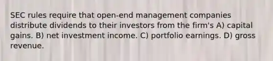 SEC rules require that open-end management companies distribute dividends to their investors from the firm's A) capital gains. B) net investment income. C) portfolio earnings. D) gross revenue.