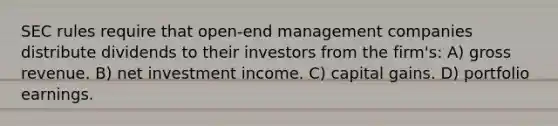 SEC rules require that open-end management companies distribute dividends to their investors from the firm's: A) gross revenue. B) net investment income. C) capital gains. D) portfolio earnings.