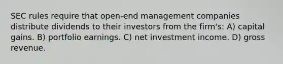 SEC rules require that open-end management companies distribute dividends to their investors from the firm's: A) capital gains. B) portfolio earnings. C) net investment income. D) gross revenue.