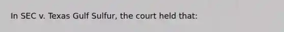 In SEC v. Texas Gulf Sulfur, the court held that: