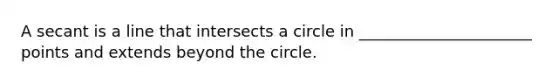 A secant is a line that intersects a circle in ______________________ points and extends beyond the circle.