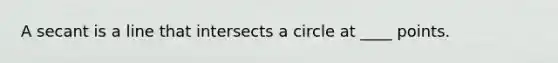 A secant is a line that intersects a circle at ____ points.