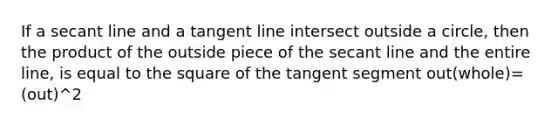 If a secant line and a tangent line intersect outside a circle, then the product of the outside piece of the secant line and the entire line, is equal to the square of the tangent segment out(whole)=(out)^2