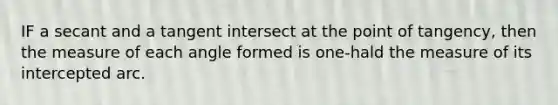 IF a secant and a tangent intersect at the point of tangency, then the measure of each angle formed is one-hald the measure of its intercepted arc.