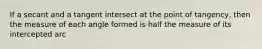 If a secant and a tangent intersect at the point of tangency, then the measure of each angle formed is half the measure of its intercepted arc