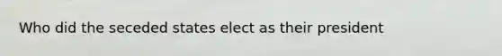 Who did the seceded states elect as their president