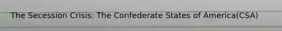 The Secession Crisis: The Confederate States of America(CSA)