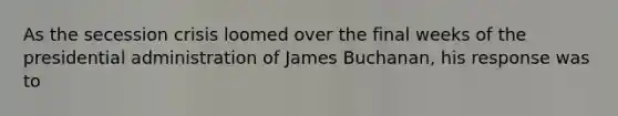 As the secession crisis loomed over the final weeks of the presidential administration of James Buchanan, his response was to