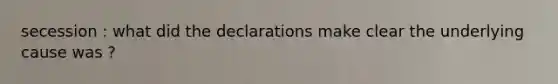secession : what did the declarations make clear the underlying cause was ?