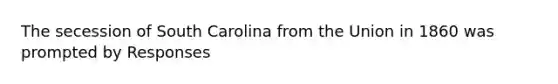 The secession of South Carolina from the Union in 1860 was prompted by Responses