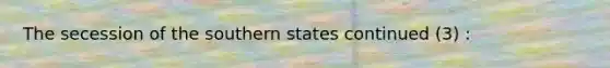 The secession of the southern states continued (3) :