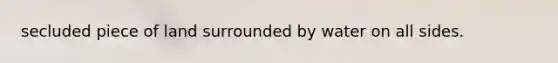 secluded piece of land surrounded by water on all sides.