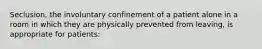 Seclusion, the involuntary confinement of a patient alone in a room in which they are physically prevented from leaving, is appropriate for patients: