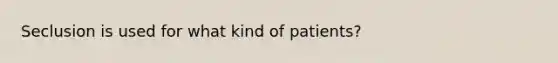 Seclusion is used for what kind of patients?