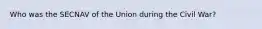 Who was the SECNAV of the Union during the Civil War?