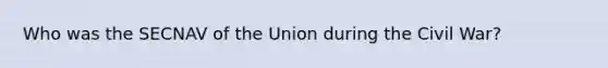 Who was the SECNAV of the Union during the Civil War?