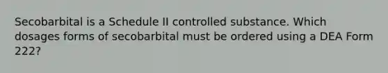 Secobarbital is a Schedule II controlled substance. Which dosages forms of secobarbital must be ordered using a DEA Form 222?