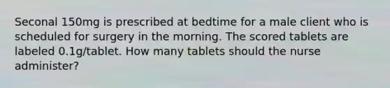 Seconal 150mg is prescribed at bedtime for a male client who is scheduled for surgery in the morning. The scored tablets are labeled 0.1g/tablet. How many tablets should the nurse administer?