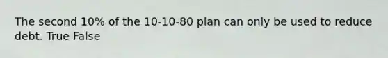 The second 10% of the 10-10-80 plan can only be used to reduce debt. True False