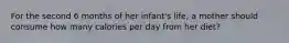 For the second 6 months of her infant's life, a mother should consume how many calories per day from her diet?