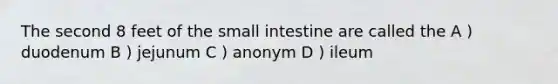 The second 8 feet of the small intestine are called the A ) duodenum B ) jejunum C ) anonym D ) ileum