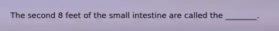 The second 8 feet of the small intestine are called the ________.